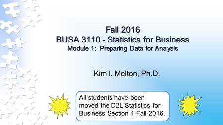 Fall 2016 BUSA Statistics for Business Module 1: Preparing Data for Analysis Kim I. Melton, Ph.D. All students have been moved the D2L Statistics.