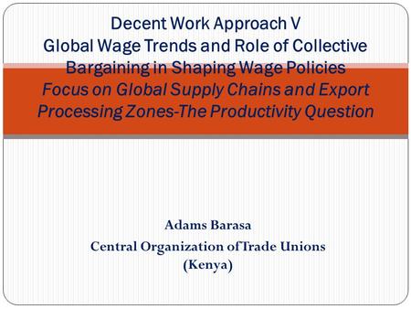 Adams Barasa Central Organization of Trade Unions (Kenya) Decent Work Approach V Global Wage Trends and Role of Collective Bargaining in Shaping Wage Policies.