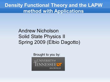 Density Functional Theory and the LAPW method with Applications Andrew Nicholson Solid State Physics II Spring 2009 (Elbio Dagotto) Brought to you by: