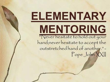 ELEMENTARY MENTORING “Never hesitate to hold out your hand;never hesitate to accept the outstretched hand of another.” - Pope John XXII.