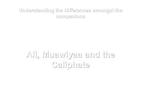 Understanding the Differences amongst the companions Ali, Muawiyaa and the Caliphate.