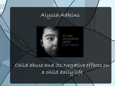 Alyssa Adkins Child abuse and its Negative effects on a child daily life.