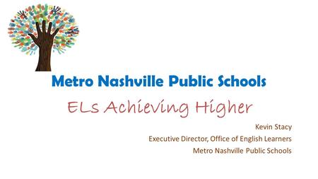 Metro Nashville Public Schools ELs Achieving Higher Kevin Stacy Executive Director, Office of English Learners Metro Nashville Public Schools.