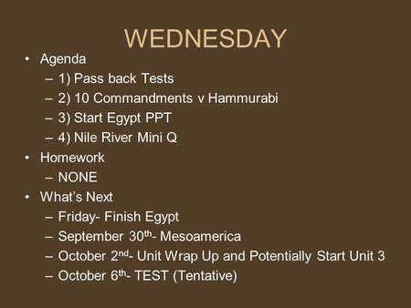 WEDNESDAY Agenda –1) Pass back Tests –2) 10 Commandments v Hammurabi –3) Start Egypt PPT –4) Nile River Mini Q Homework –NONE What’s Next –Friday- Finish.