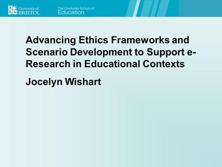 Advancing Ethics Frameworks and Scenario Development to Support e- Research in Educational Contexts Jocelyn Wishart.