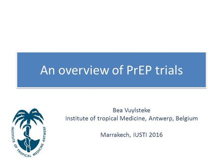 An overview of PrEP trials Bea Vuylsteke Institute of tropical Medicine, Antwerp, Belgium Marrakech, IUSTI 2016.