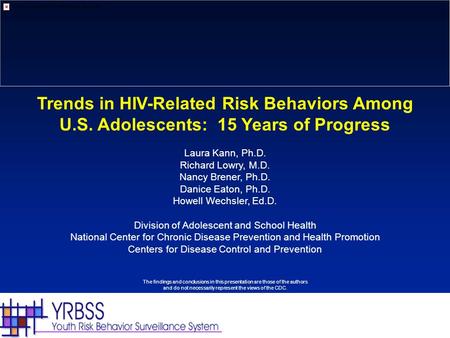 Trends in HIV-Related Risk Behaviors Among U.S. Adolescents: 15 Years of Progress Laura Kann, Ph.D. Richard Lowry, M.D. Nancy Brener, Ph.D. Danice Eaton,