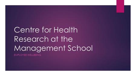 Centre for Health Research at the Management School EMPLOYEE WELLBEING.