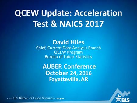 1 — U.S. B UREAU OF L ABOR S TATISTICS bls.gov QCEW Update: Acceleration Test & NAICS 2017 David Hiles Chief, Current Data Analysis Branch QCEW Program.