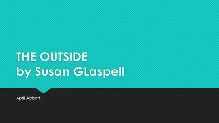 THE OUTSIDE by Susan GLaspell April Abbott. Themes  Feminism: The women chose to move out to The Outside to forget their troubles. They are not aided.