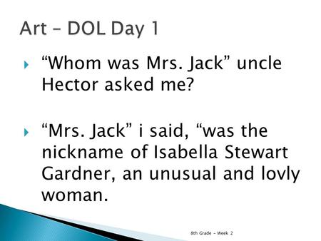  “Whom was Mrs. Jack” uncle Hector asked me?  “Mrs. Jack” i said, “was the nickname of Isabella Stewart Gardner, an unusual and lovly woman. 8th Grade.