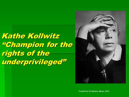 Kathe Kollwitz “Champion for the rights of the underprivileged” PowerPoint © Catherine Means, 2010.