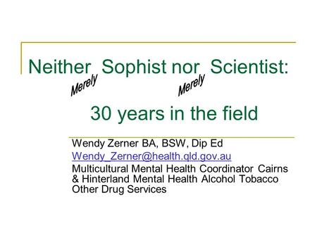 Neither Sophist nor Scientist: 30 years in the field Wendy Zerner BA, BSW, Dip Ed Multicultural Mental Health Coordinator.