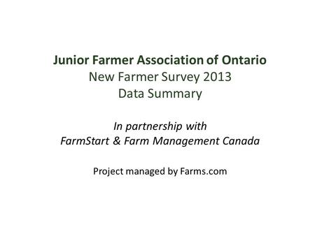 Junior Farmer Association of Ontario New Farmer Survey 2013 Data Summary In partnership with FarmStart & Farm Management Canada Project managed by Farms.com.