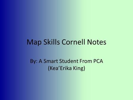 Map Skills Cornell Notes By: A Smart Student From PCA (Kea’Erika King)