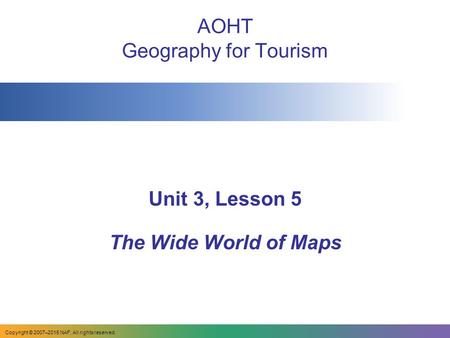 AOHT Geography for Tourism Unit 3, Lesson 5 The Wide World of Maps Copyright © 2007–2015 NAF. All rights reserved.