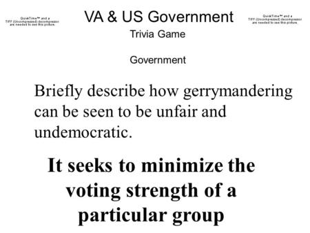 VA & US Government Trivia Game Briefly describe how gerrymandering can be seen to be unfair and undemocratic. It seeks to minimize the voting strength.