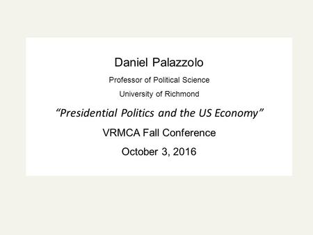 Daniel Palazzolo Professor of Political Science University of Richmond “Presidential Politics and the US Economy” VRMCA Fall Conference October 3, 2016.