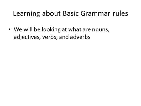 Learning about Basic Grammar rules We will be looking at what are nouns, adjectives, verbs, and adverbs.