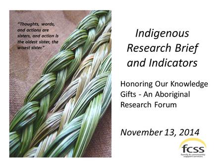 Indigenous Research Brief and Indicators Honoring Our Knowledge Gifts - An Aboriginal Research Forum November 13, 2014 “Thoughts, words, and actions are.