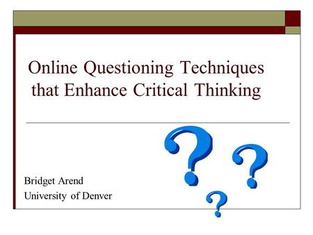 Online Questioning Techniques that Enhance Critical Thinking Bridget Arend University of Denver.