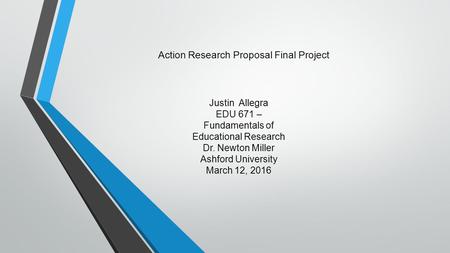 Justin Allegra EDU 671 – Fundamentals of Educational Research Dr. Newton Miller Ashford University March 12, 2016 Action Research Proposal Final Project.