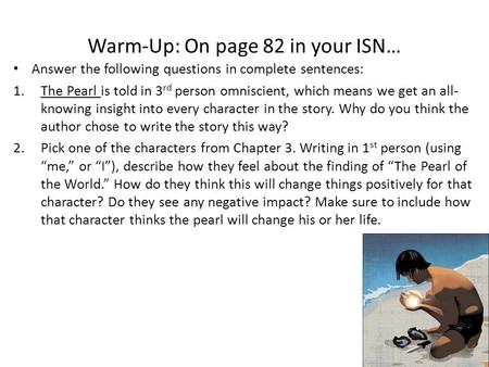 Warm-Up: On page 82 in your ISN… Answer the following questions in complete sentences: 1.The Pearl is told in 3 rd person omniscient, which means we get.