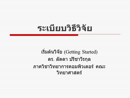 ระเบียบวิธีวิจัย เริ่มต้นวิจัย (Getting Started) ดร. ลัดดา ปรีชาวีรกุล ภาควิชาวิทยาการคอมพิวเตอร์ คณะ วิทยาศาสตร์