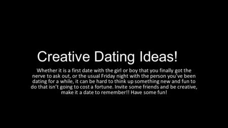 Creative Dating Ideas! Whether it is a first date with the girl or boy that you finally got the nerve to ask out, or the usual Friday night with the person.