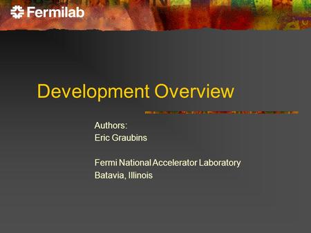 Development Overview Authors: Eric Graubins Fermi National Accelerator Laboratory Batavia, Illinois.