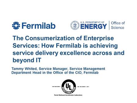 The Consumerization of Enterprise Services: How Fermilab is achieving service delivery excellence across and beyond IT Tammy Whited, Service Manager, Service.