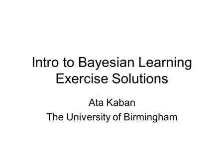 Intro to Bayesian Learning Exercise Solutions Ata Kaban The University of Birmingham.