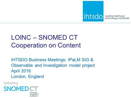 LOINC – SNOMED CT Cooperation on Content IHTSDO Business Meetings: IPaLM SIG & Observable and Investigation model project April 2016 London, England.