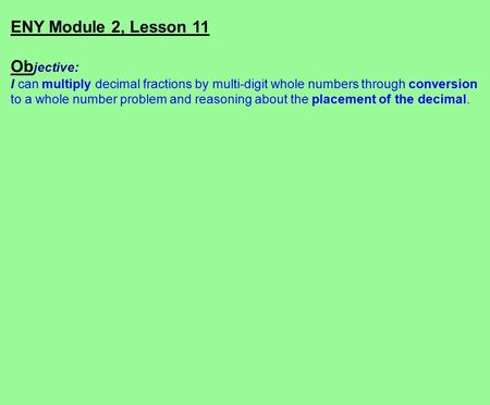 ENY Module 2, Lesson 11 Ob jective: I can multiply decimal fractions by multi-digit whole numbers through conversion to a whole number problem and reasoning.