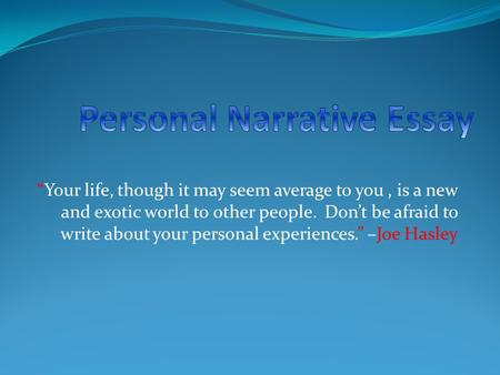 “Your life, though it may seem average to you, is a new and exotic world to other people. Don’t be afraid to write about your personal experiences.” –Joe.