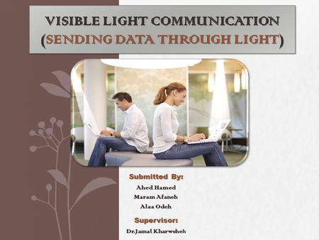 VISIBLE LIGHT COMMUNICATION (SENDING DATA THROUGH LIGHT) Submitted By: Ahed Hamed Maram Afaneh Alaa Odeh Supervisor: Dr.Jamal Kharwshe Dr.Jamal Kharwshe.