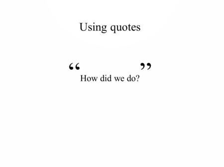 Using quotes “ How did we do? ”. First thing, with any work: FOLLOW DIRECTIONS ● Work quotes into your sentences. ● Never use a quoted sentence as a sentence.