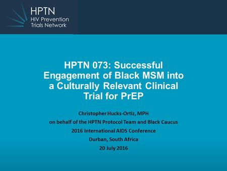 HPTN 073: Successful Engagement of Black MSM into a Culturally Relevant Clinical Trial for PrEP Christopher Hucks-Ortiz, MPH on behalf of the HPTN Protocol.