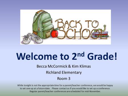 Welcome to 2 nd Grade! Becca McCormick & Kim Klimas Richland Elementary Room 3 While tonight is not the appropriate time for a parent/teacher conference,