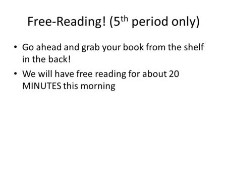 Free-Reading! (5 th period only) Go ahead and grab your book from the shelf in the back! We will have free reading for about 20 MINUTES this morning.