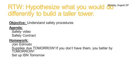 RTW: Hypothesize what you would do differently to build a taller tower. Objective: Understand safety procedures Agenda: Safety video Safety Contract Homework: