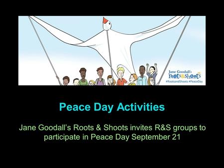 Peace Day Activities Jane Goodall’s Roots & Shoots invites R&S groups to participate in Peace Day September 21.