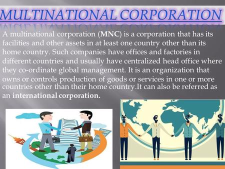 A multinational corporation ( MNC ) is a corporation that has its facilities and other assets in at least one country other than its home country. Such.