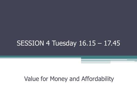 SESSION 4 Tuesday – Value for Money and Affordability.