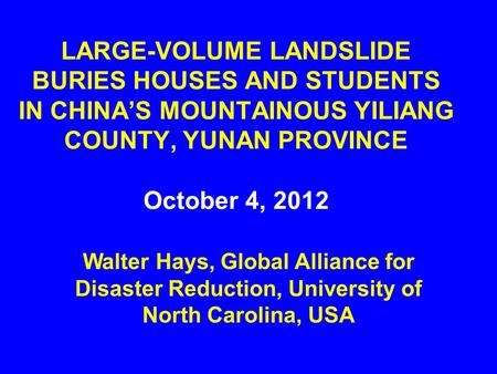 LARGE-VOLUME LANDSLIDE BURIES HOUSES AND STUDENTS IN CHINA’S MOUNTAINOUS YILIANG COUNTY, YUNAN PROVINCE October 4, 2012 Walter Hays, Global Alliance for.