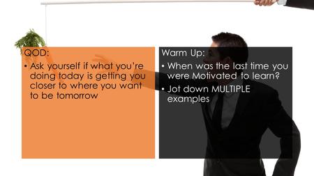 QOD: Ask yourself if what you’re doing today is getting you closer to where you want to be tomorrow Warm Up: When was the last time you were Motivated.