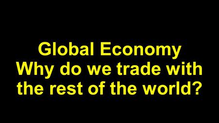 Global Economy Why do we trade with the rest of the world?