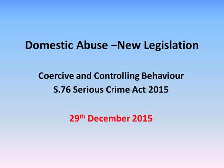 Domestic Abuse –New Legislation Coercive and Controlling Behaviour S.76 Serious Crime Act th December 2015.