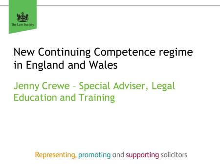 New Continuing Competence regime in England and Wales Jenny Crewe – Special Adviser, Legal Education and Training.