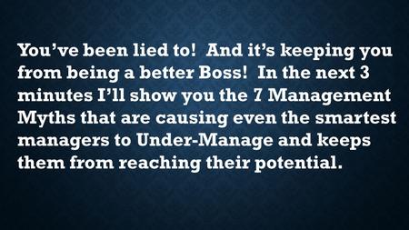 You’ve been lied to! And it’s keeping you from being a better Boss! In the next 3 minutes I’ll show you the 7 Management Myths that are causing even the.